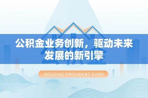 翁源公积金业务创新，驱动未来发展的新引擎