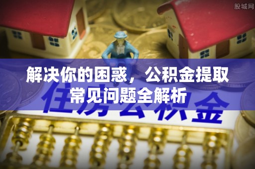 翁源解决你的困惑，公积金提取常见问题全解析