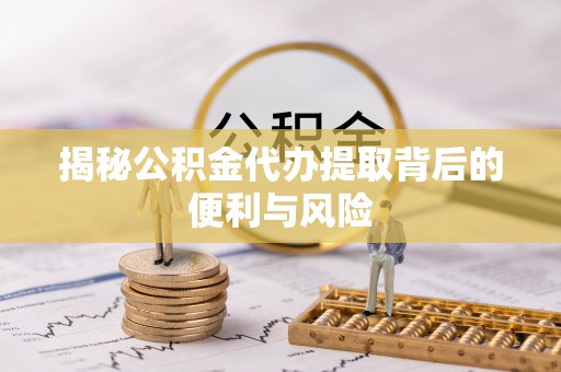 翁源揭秘公积金代办提取背后的便利与风险
