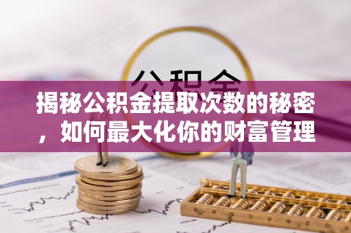 翁源揭秘公积金提取次数的秘密，如何最大化你的财富管理