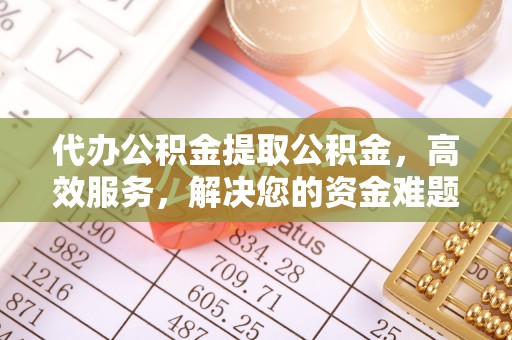 翁源代办公积金提取公积金，高效服务，解决您的资金难题