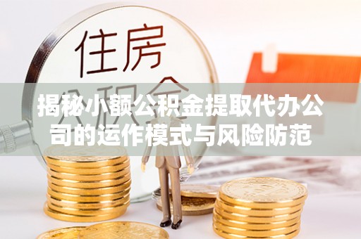翁源揭秘小额公积金提取代办公司的运作模式与风险防范