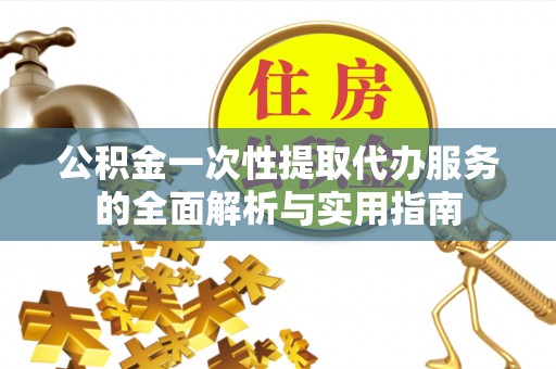 翁源公积金一次性提取代办服务的全面解析与实用指南