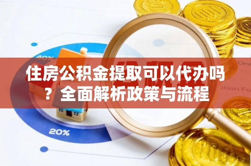 翁源住房公积金提取可以代办吗？全面解析政策与流程
