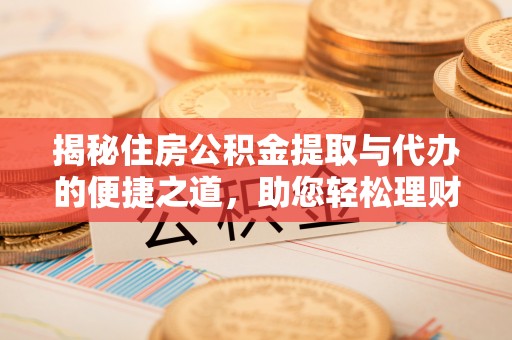 翁源揭秘住房公积金提取与代办的便捷之道，助您轻松理财