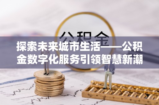 翁源探索未来城市生活——公积金数字化服务引领智慧新潮流
