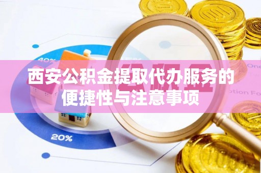 翁源西安公积金提取代办服务的便捷性与注意事项