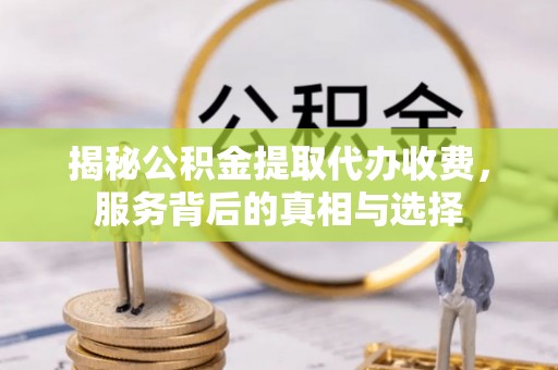 翁源揭秘公积金提取代办收费，服务背后的真相与选择