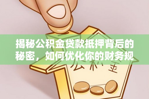翁源揭秘公积金贷款抵押背后的秘密，如何优化你的财务规划