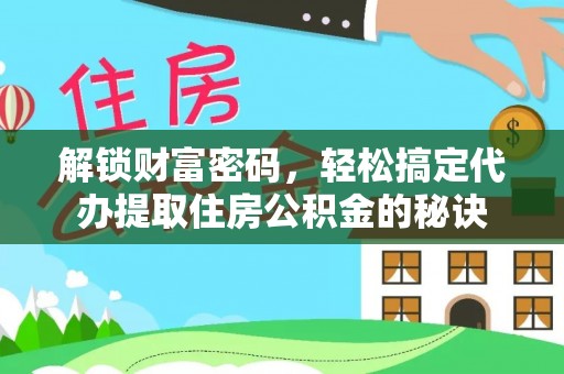 翁源解锁财富密码，轻松搞定代办提取住房公积金的秘诀
