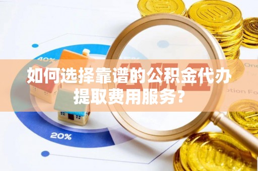 翁源如何选择靠谱的公积金代办提取费用服务？