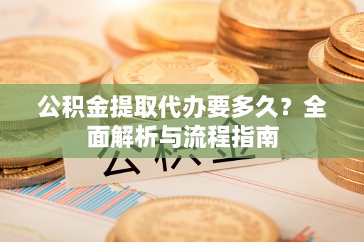 翁源公积金提取代办要多久？全面解析与流程指南