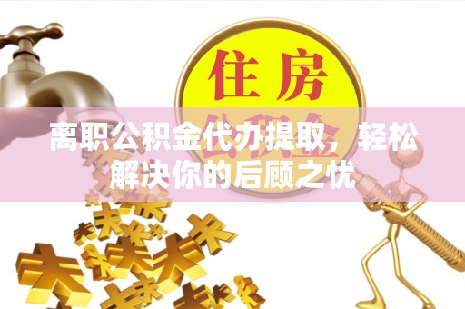 翁源离职公积金代办提取，轻松解决你的后顾之忧