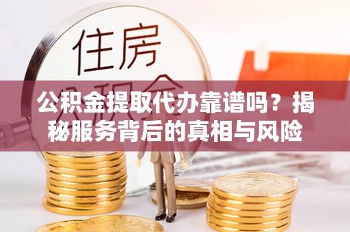 翁源公积金提取代办靠谱吗？揭秘服务背后的真相与风险