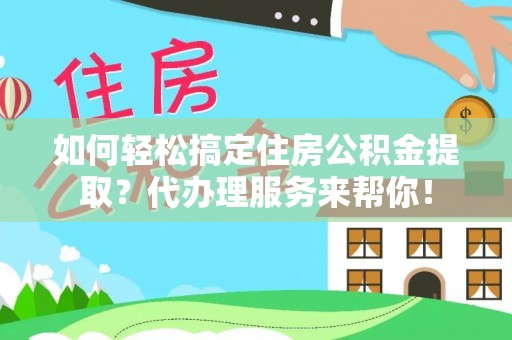 翁源如何轻松搞定住房公积金提取？代办理服务来帮你！