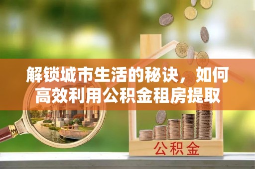 翁源解锁城市生活的秘诀，如何高效利用公积金租房提取