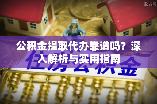 翁源公积金提取代办靠谱吗？深入解析与实用指南
