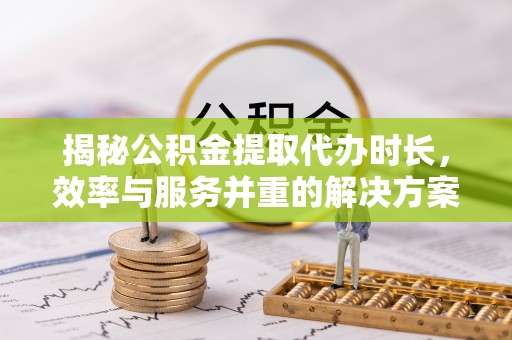 翁源揭秘公积金提取代办时长，效率与服务并重的解决方案