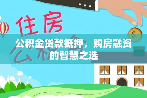 翁源公积金贷款抵押，购房融资的智慧之选