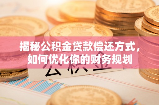 翁源揭秘公积金贷款偿还方式，如何优化你的财务规划