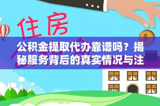 翁源公积金提取代办靠谱吗？揭秘服务背后的真实情况与注意事项