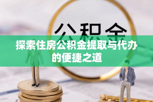 翁源探索住房公积金提取与代办的便捷之道