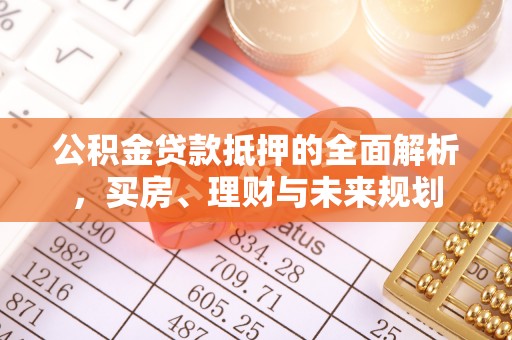 翁源公积金贷款抵押的全面解析，买房、理财与未来规划