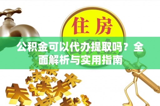 翁源公积金可以代办提取吗？全面解析与实用指南