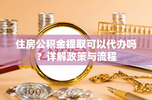 翁源住房公积金提取可以代办吗？详解政策与流程