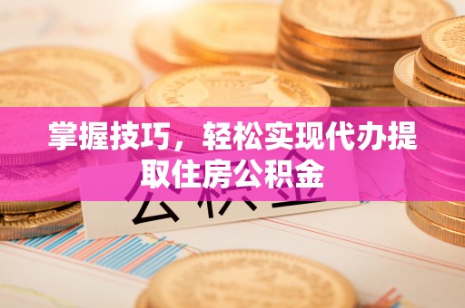 翁源掌握技巧，轻松实现代办提取住房公积金