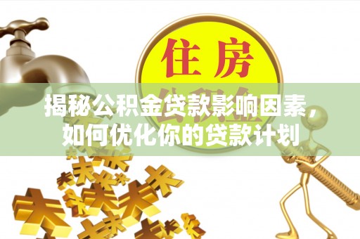 翁源揭秘公积金贷款影响因素，如何优化你的贷款计划