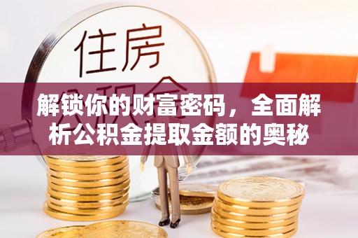 翁源解锁你的财富密码，全面解析公积金提取金额的奥秘
