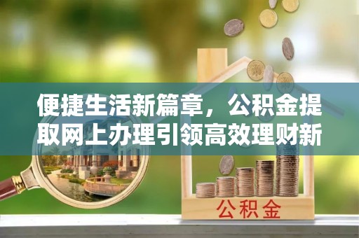 翁源便捷生活新篇章，公积金提取网上办理引领高效理财新趋势