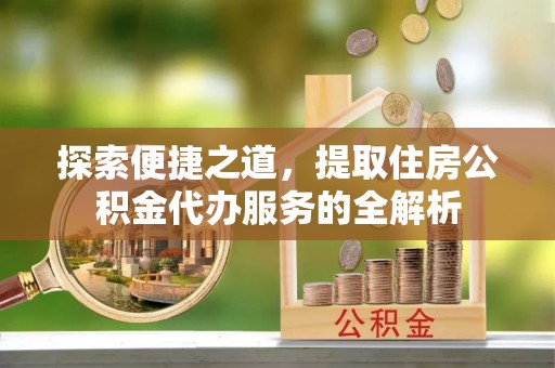 翁源探索便捷之道，提取住房公积金代办服务的全解析