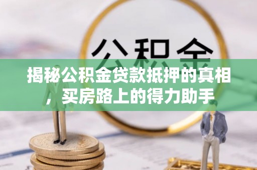 翁源揭秘公积金贷款抵押的真相，买房路上的得力助手