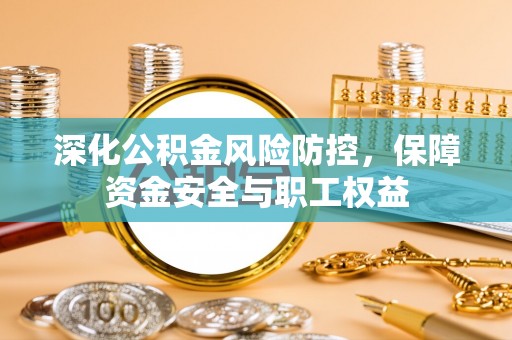 翁源深化公积金风险防控，保障资金安全与职工权益
