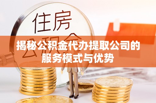 翁源揭秘公积金代办提取公司的服务模式与优势