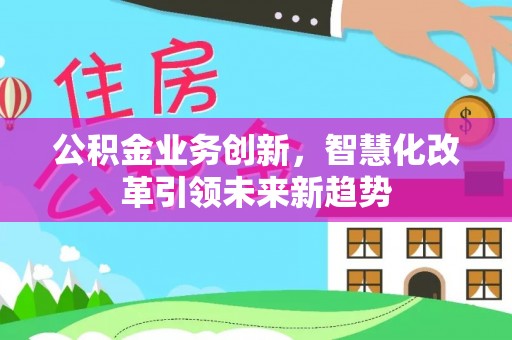 翁源公积金业务创新，智慧化改革引领未来新趋势