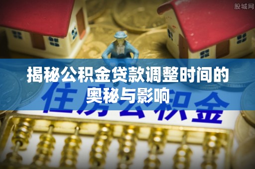 翁源揭秘公积金贷款调整时间的奥秘与影响