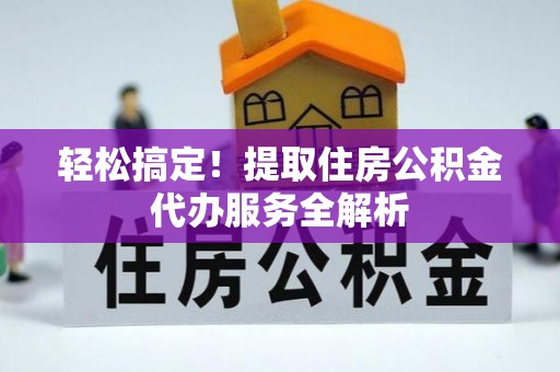 翁源轻松搞定！提取住房公积金代办服务全解析