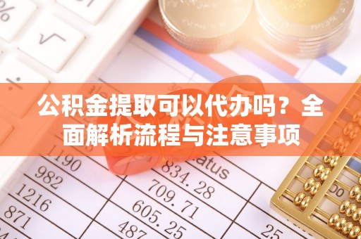 翁源公积金提取可以代办吗？全面解析流程与注意事项