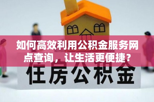 翁源如何高效利用公积金服务网点查询，让生活更便捷？