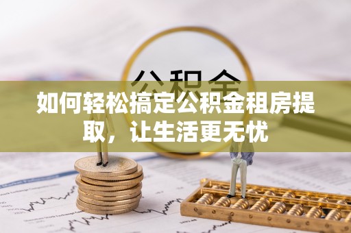 翁源如何轻松搞定公积金租房提取，让生活更无忧