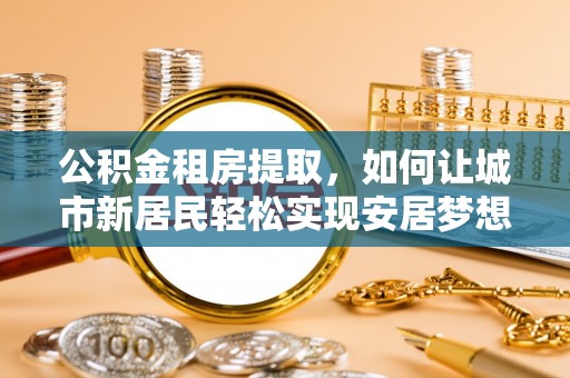 翁源公积金租房提取，如何让城市新居民轻松实现安居梦想