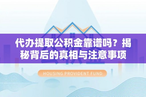 翁源代办提取公积金靠谱吗？揭秘背后的真相与注意事项