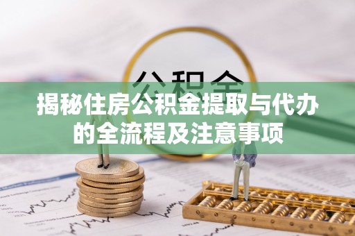 翁源揭秘住房公积金提取与代办的全流程及注意事项