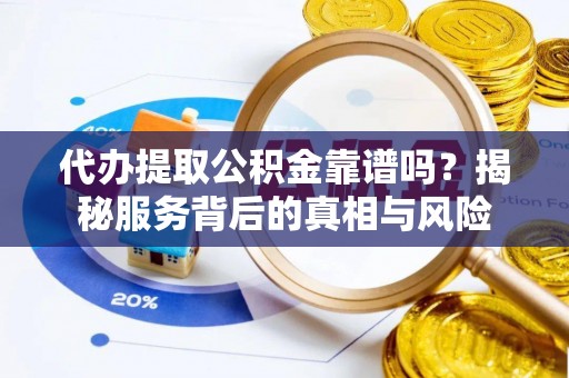 翁源代办提取公积金靠谱吗？揭秘服务背后的真相与风险