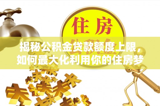翁源揭秘公积金贷款额度上限，如何最大化利用你的住房梦？