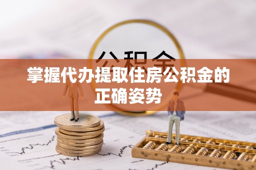 翁源掌握代办提取住房公积金的正确姿势