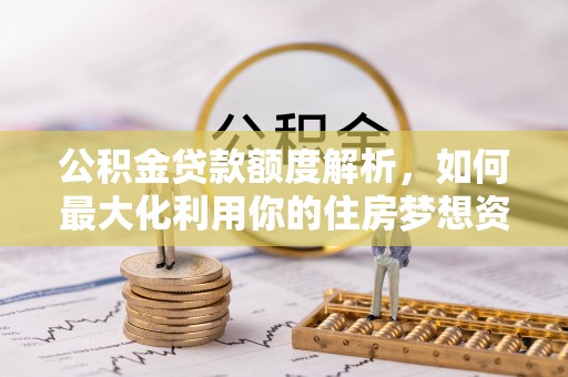 翁源公积金贷款额度解析，如何最大化利用你的住房梦想资金